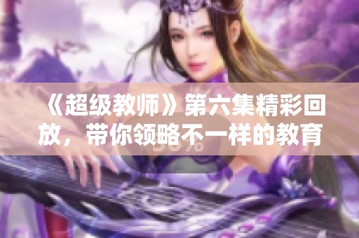 《超級教師》第六集精彩回放，帶你領略不一樣的教育魅力