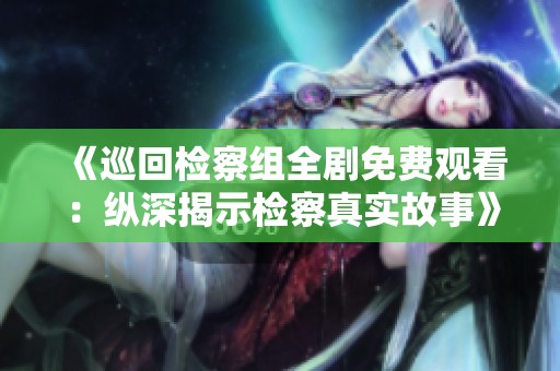 《巡回檢察組全劇免費觀看：縱深揭示檢察真實故事》