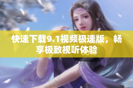 快速下載9.1視頻極速版，暢享極致視聽體驗(yàn)