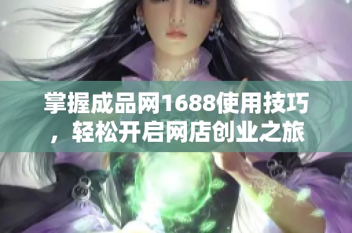 掌握成品網1688使用技巧，輕松開啟網店創業之旅