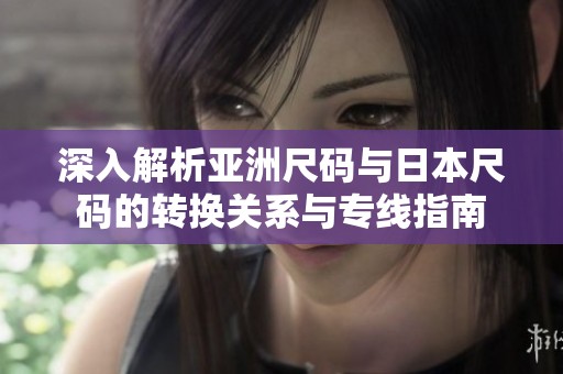 深入解析亞洲尺碼與日本尺碼的轉(zhuǎn)換關(guān)系與專線指南