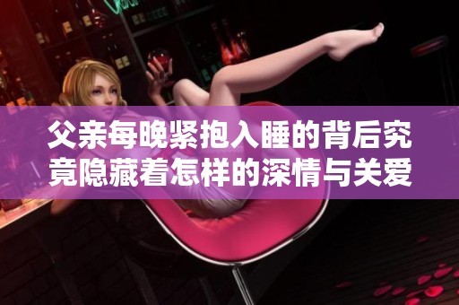 父親每晚緊抱入睡的背后究竟隱藏著怎樣的深情與關(guān)愛