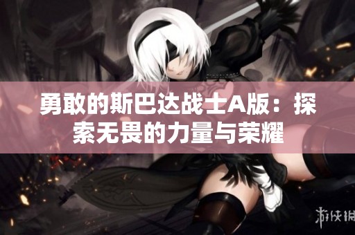 勇敢的斯巴達戰(zhàn)士A版：探索無畏的力量與榮耀