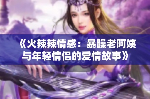 《火辣辣情感：暴躁老阿姨與年輕情侶的愛情故事》