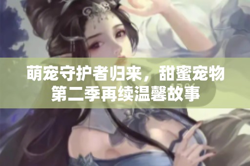 萌寵守護者歸來，甜蜜寵物第二季再續溫馨故事