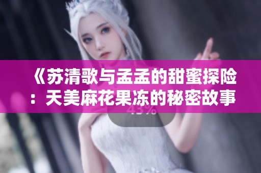 《蘇清歌與孟孟的甜蜜探險：天美麻花果凍的秘密故事》