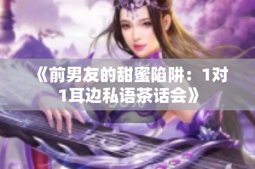 《前男友的甜蜜陷阱：1對1耳邊私語茶話會》