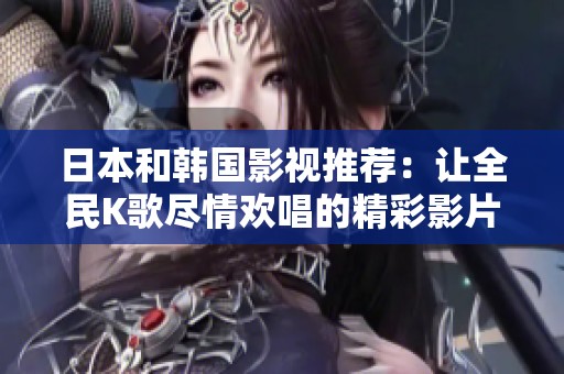 日本和韓國影視推薦：讓全民K歌盡情歡唱的精彩影片解析