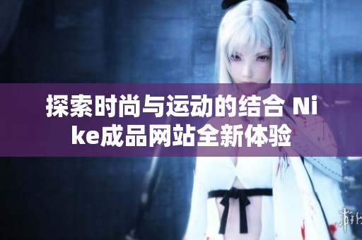 探索時尚與運動的結合 Nike成品網站全新體驗