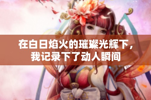在白日焰火的璀璨光輝下，我記錄下了動(dòng)人瞬間