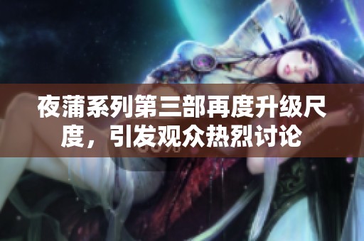 夜蒲系列第三部再度升級(jí)尺度，引發(fā)觀眾熱烈討論