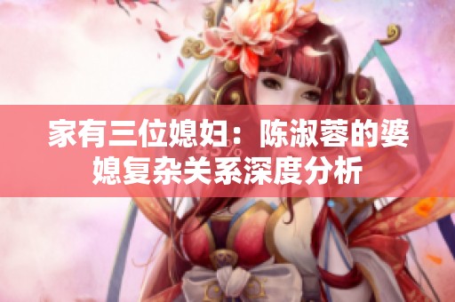 家有三位媳婦：陳淑蓉的婆媳復雜關系深度分析