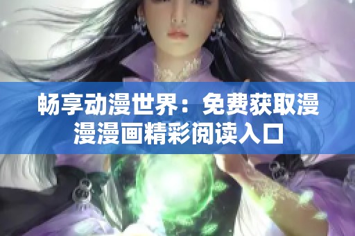 暢享動漫世界：免費獲取漫漫漫畫精彩閱讀入口