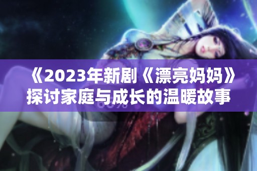 《2023年新劇《漂亮媽媽》探討家庭與成長的溫暖故事》