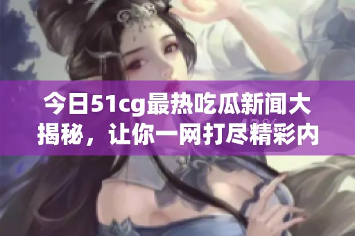 今日51cg最熱吃瓜新聞大揭秘，讓你一網打盡精彩內容