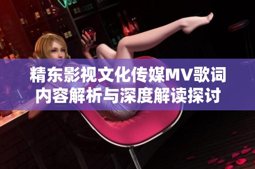 精東影視文化傳媒MV歌詞內容解析與深度解讀探討