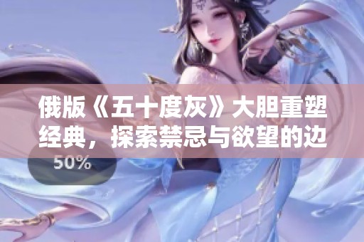 俄版《五十度灰》大膽重塑經典，探索禁忌與欲望的邊界
