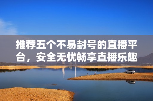 推薦五個不易封號的直播平臺，安全無憂暢享直播樂趣