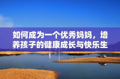 如何成為一個優秀媽媽，培養孩子的健康成長與快樂生活