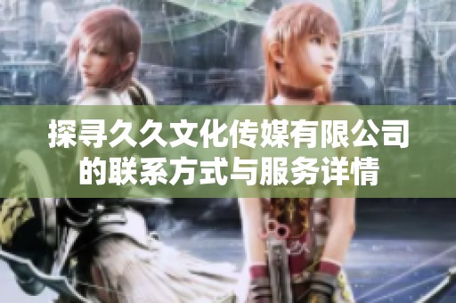 探尋久久文化傳媒有限公司的聯系方式與服務詳情