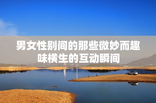 男女性別間的那些微妙而趣味橫生的互動瞬間