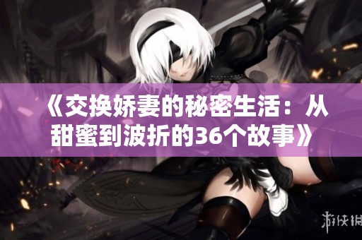 《交換嬌妻的秘密生活：從甜蜜到波折的36個故事》