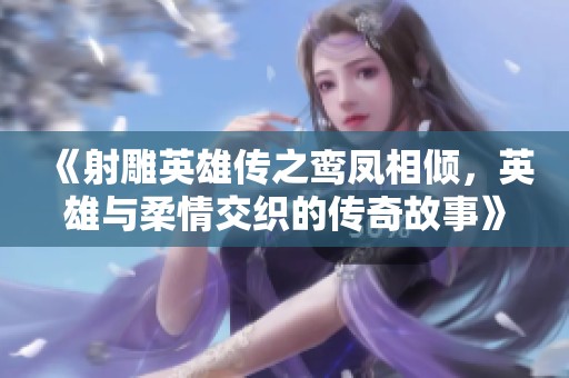《射雕英雄傳之鸞鳳相傾，英雄與柔情交織的傳奇故事》