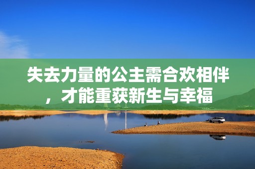 失去力量的公主需合歡相伴，才能重獲新生與幸福