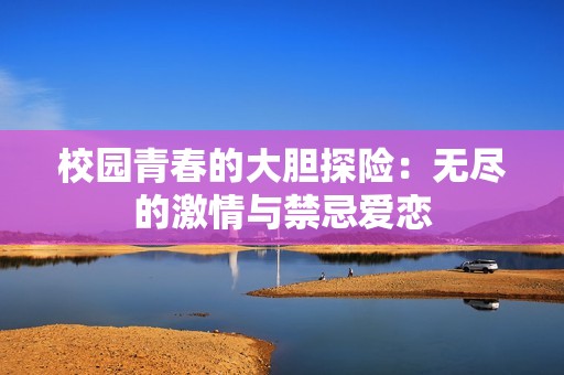 校園青春的大膽探險：無盡的激情與禁忌愛戀