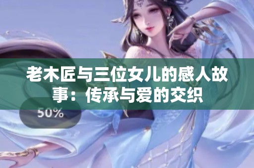 老木匠與三位女兒的感人故事：傳承與愛的交織