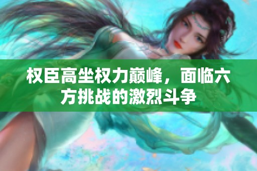 權(quán)臣高坐權(quán)力巔峰，面臨六方挑戰(zhàn)的激烈斗爭(zhēng)