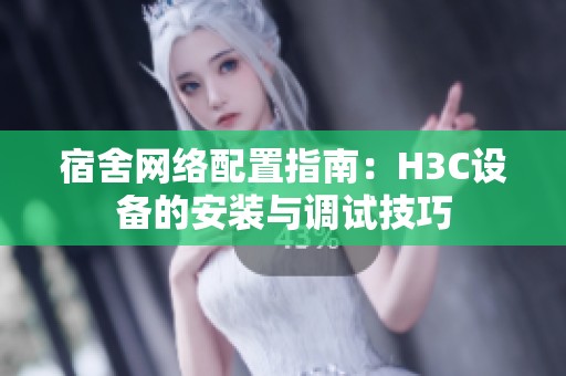 宿舍網(wǎng)絡(luò)配置指南：H3C設(shè)備的安裝與調(diào)試技巧