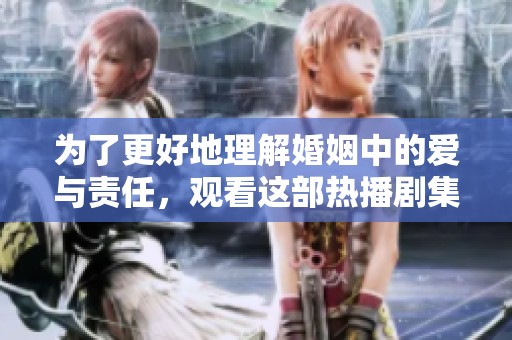 為了更好地理解婚姻中的愛與責任，觀看這部熱播劇集很有必要
