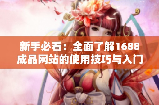 新手必看：全面了解1688成品網(wǎng)站的使用技巧與入門指南