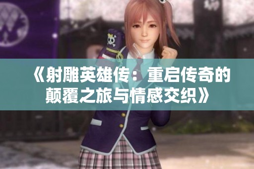《射雕英雄傳：重啟傳奇的顛覆之旅與情感交織》