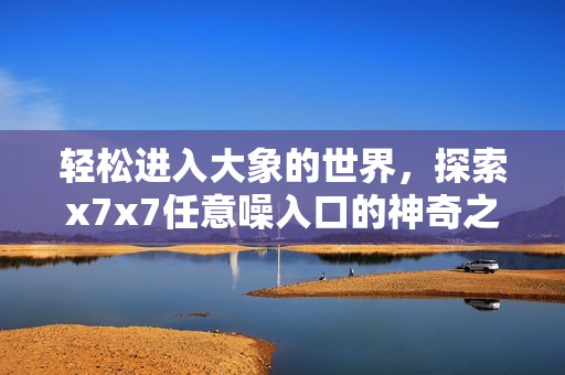 輕松進(jìn)入大象的世界，探索x7x7任意噪入口的神奇之旅