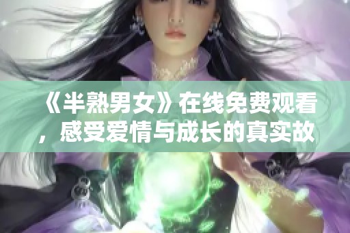 《半熟男女》在線免費觀看，感受愛情與成長的真實故事