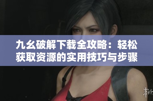九幺破解下載全攻略：輕松獲取資源的實用技巧與步驟