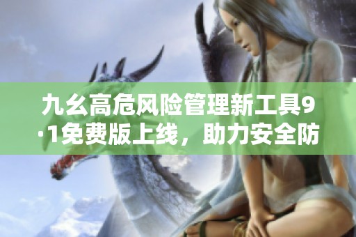 九幺高危風險管理新工具9·1免費版上線，助力安全防范