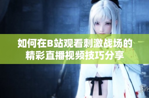 如何在B站觀看刺激戰(zhàn)場(chǎng)的精彩直播視頻技巧分享