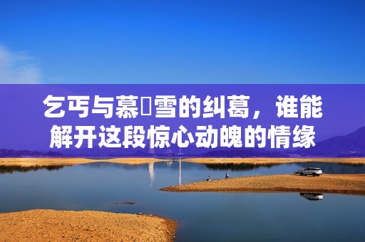 乞丐與慕葇雪的糾葛，誰能解開這段驚心動魄的情緣