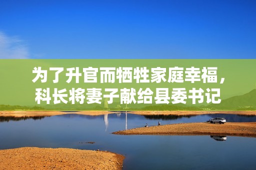 為了升官而犧牲家庭幸福，科長(zhǎng)將妻子獻(xiàn)給縣委書(shū)記