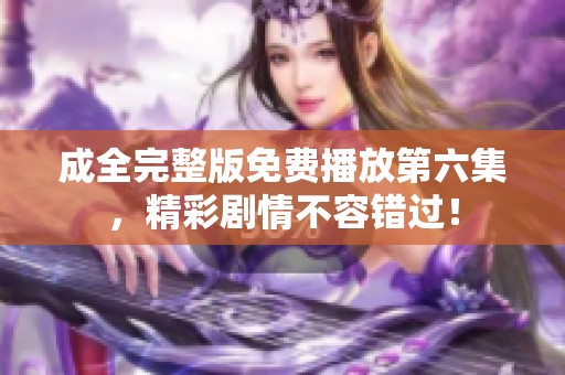 成全完整版免費播放第六集，精彩劇情不容錯過！