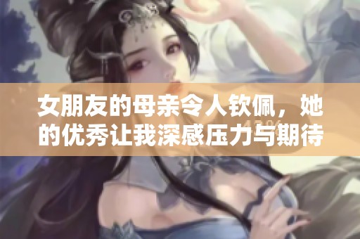 女朋友的母親令人欽佩，她的優(yōu)秀讓我深感壓力與期待