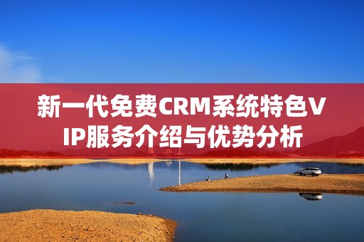 新一代免費CRM系統特色VIP服務介紹與優勢分析
