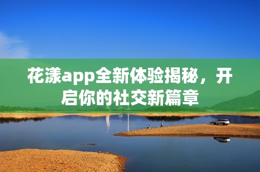 花漾app全新體驗揭秘，開啟你的社交新篇章