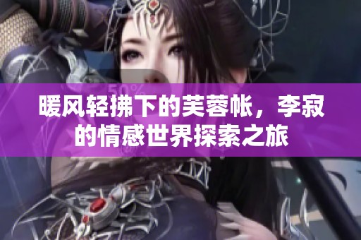 暖風輕拂下的芙蓉帳，李寂的情感世界探索之旅
