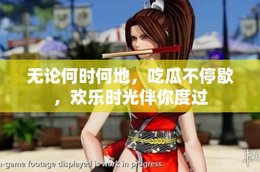 無論何時何地，吃瓜不停歇，歡樂時光伴你度過