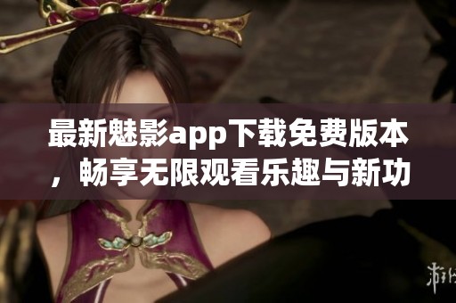 最新魅影app下載免費版本，暢享無限觀看樂趣與新功能