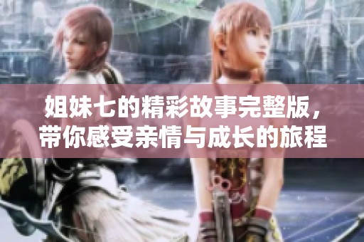 姐妹七的精彩故事完整版，帶你感受親情與成長的旅程